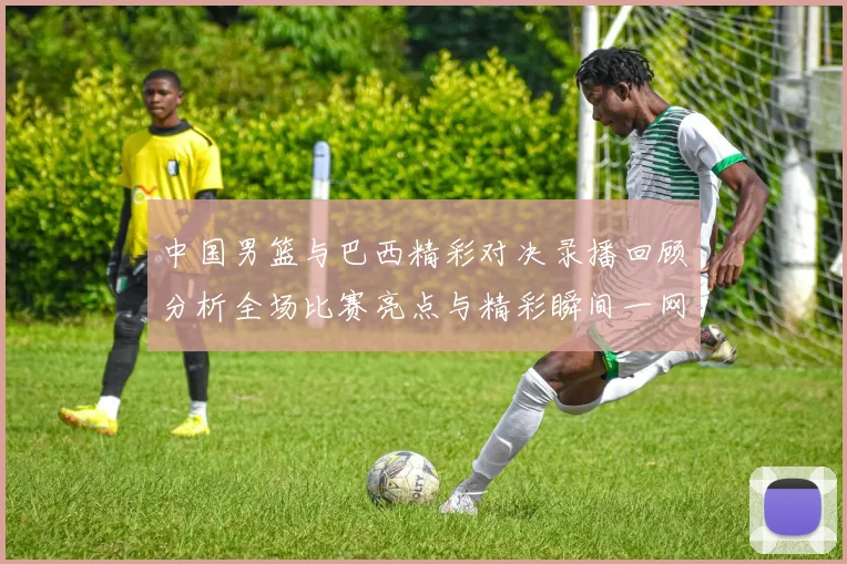 中国男篮与巴西精彩对决录播回顾分析全场比赛亮点与精彩瞬间一网打尽