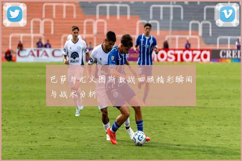 巴萨与尤文图斯激战回顾精彩瞬间与战术分析