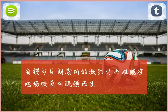南锡与瓦朗谢纳的激烈对决谁能在这场较量中脱颖而出
