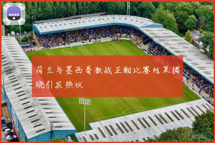荷兰与墨西哥激战正酣比赛结果揭晓引发热议