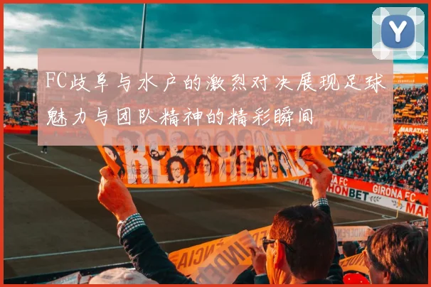 FC歧阜与水户的激烈对决展现足球魅力与团队精神的精彩瞬间