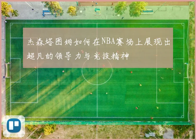 杰森塔图姆如何在NBA赛场上展现出超凡的领导力与竞技精神