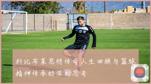 科比布莱恩特传奇人生回顾与篮球精神传承的深刻思考