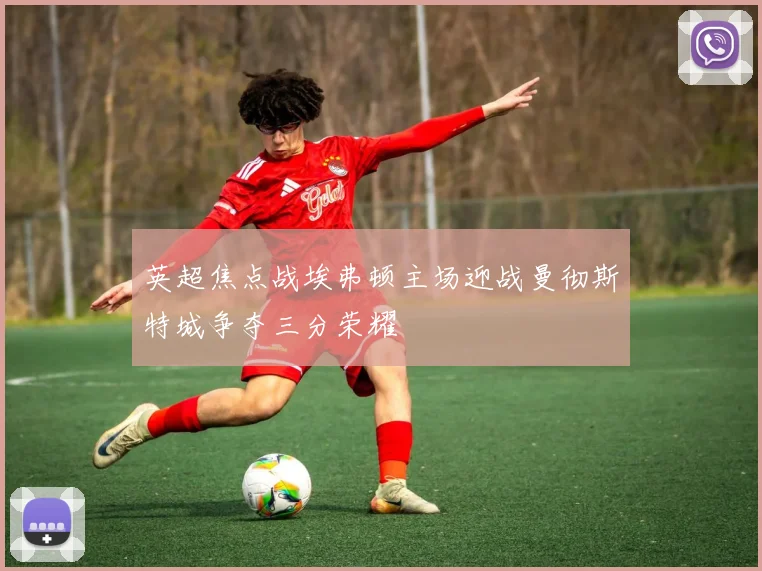 英超焦点战埃弗顿主场迎战曼彻斯特城争夺三分荣耀