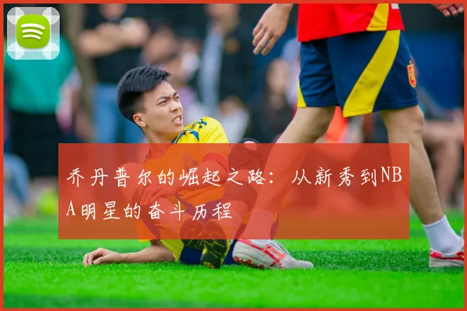 乔丹普尔的崛起之路：从新秀到NBA明星的奋斗历程