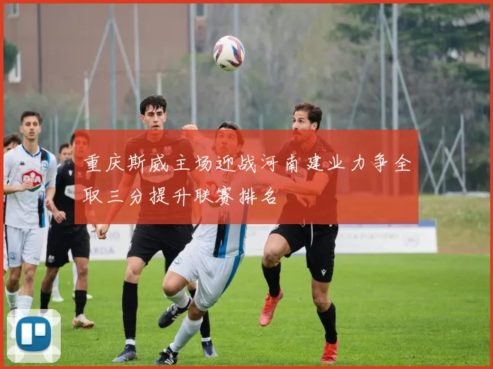 重庆斯威主场迎战河南建业力争全取三分提升联赛排名