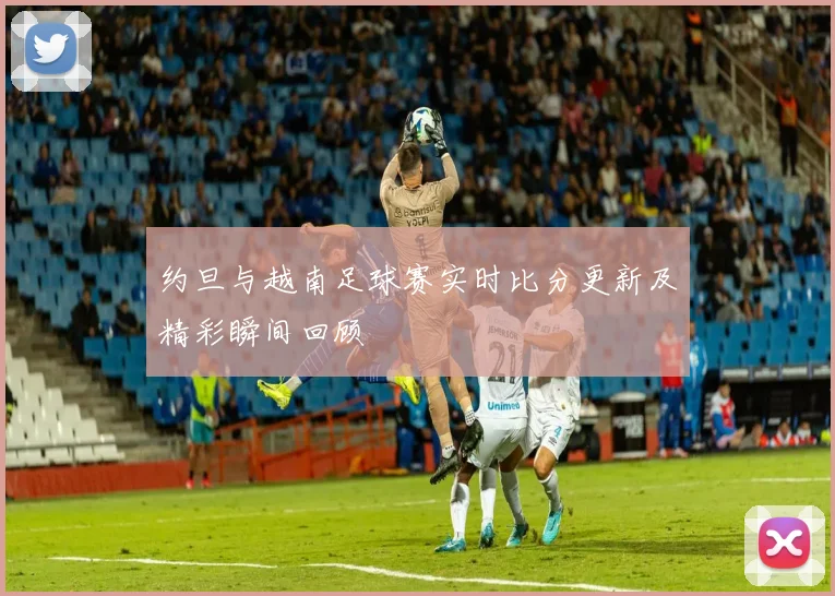 约旦与越南足球赛实时比分更新及精彩瞬间回顾