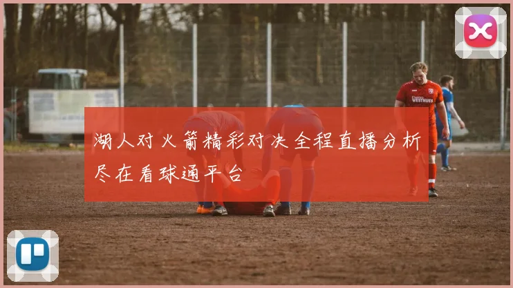 湖人对火箭精彩对决全程直播分析尽在看球通平台