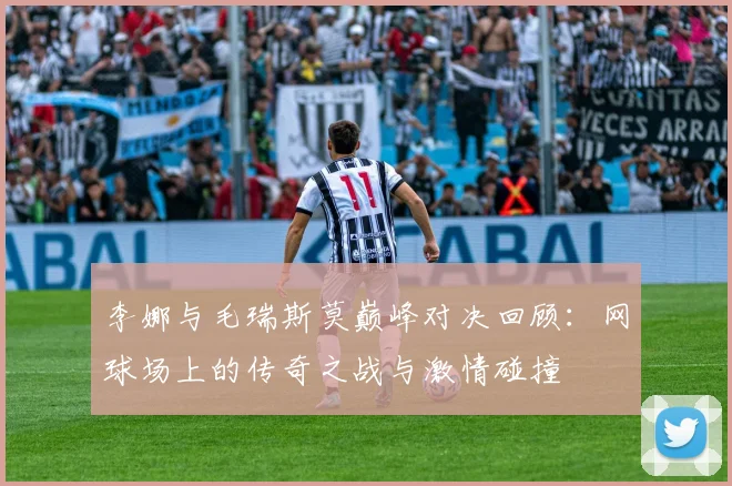 李娜与毛瑞斯莫巅峰对决回顾：网球场上的传奇之战与激情碰撞