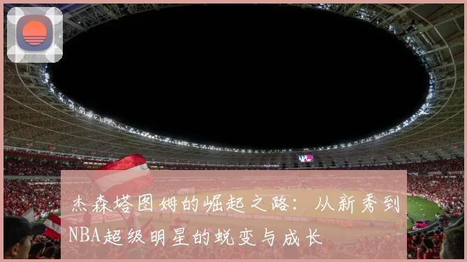 杰森塔图姆的崛起之路：从新秀到NBA超级明星的蜕变与成长