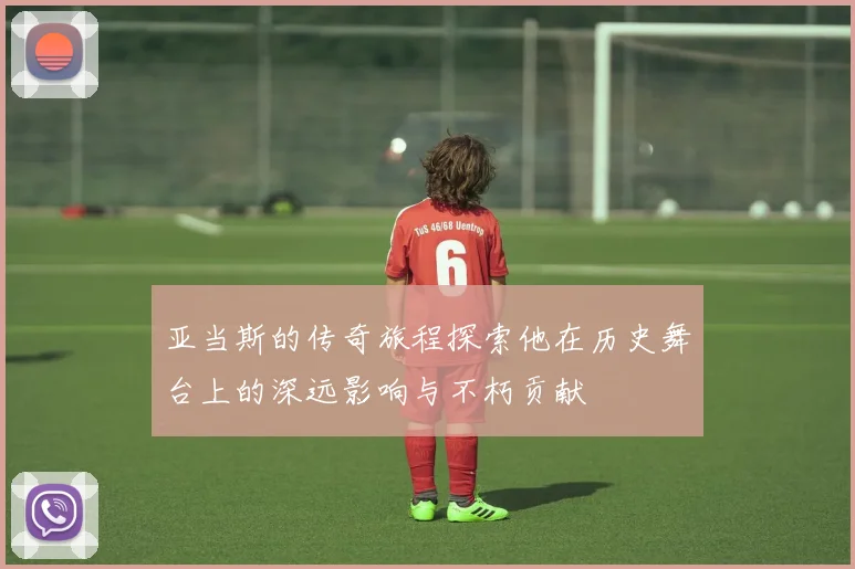 亚当斯的传奇旅程探索他在历史舞台上的深远影响与不朽贡献